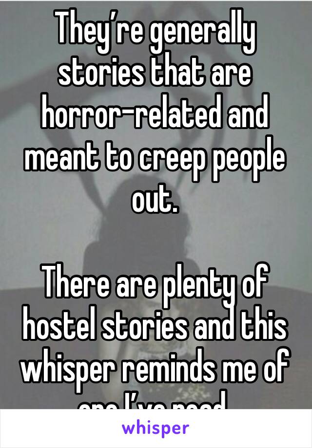 They’re generally stories that are horror-related and meant to creep people out.

There are plenty of hostel stories and this whisper reminds me of one I’ve read.