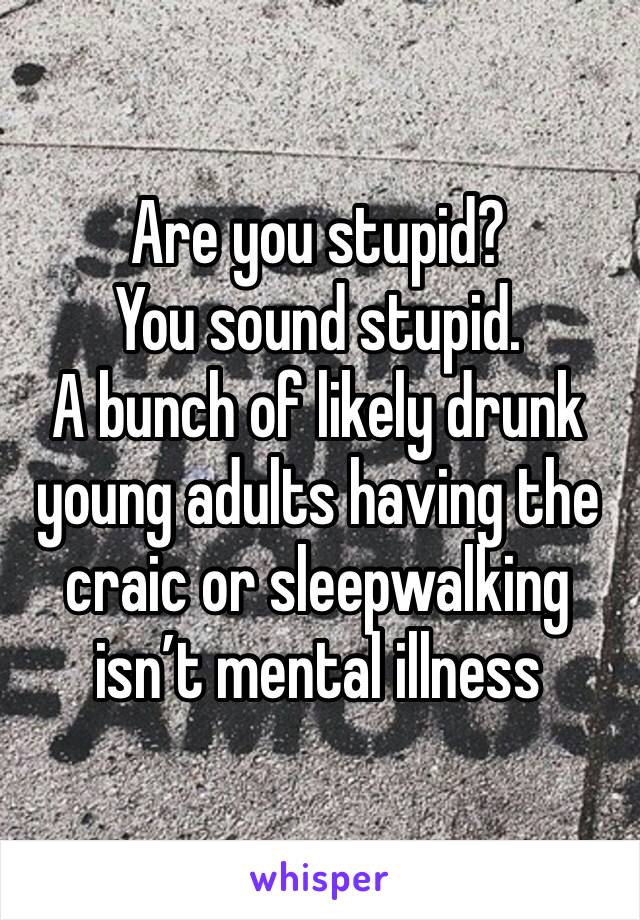 Are you stupid?
You sound stupid.
A bunch of likely drunk young adults having the craic or sleepwalking isn’t mental illness