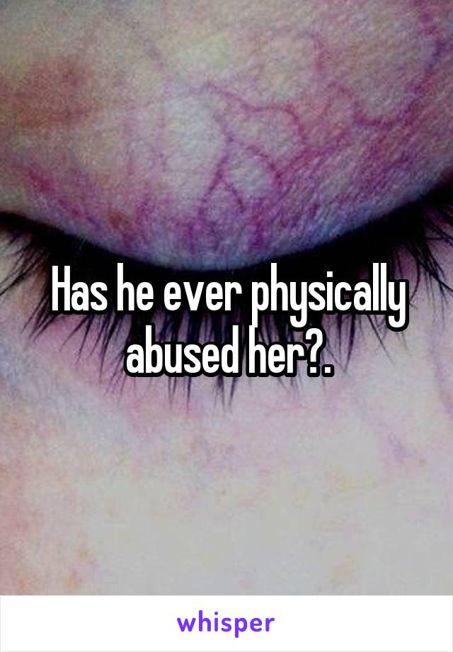 Has he ever physically abused her?.