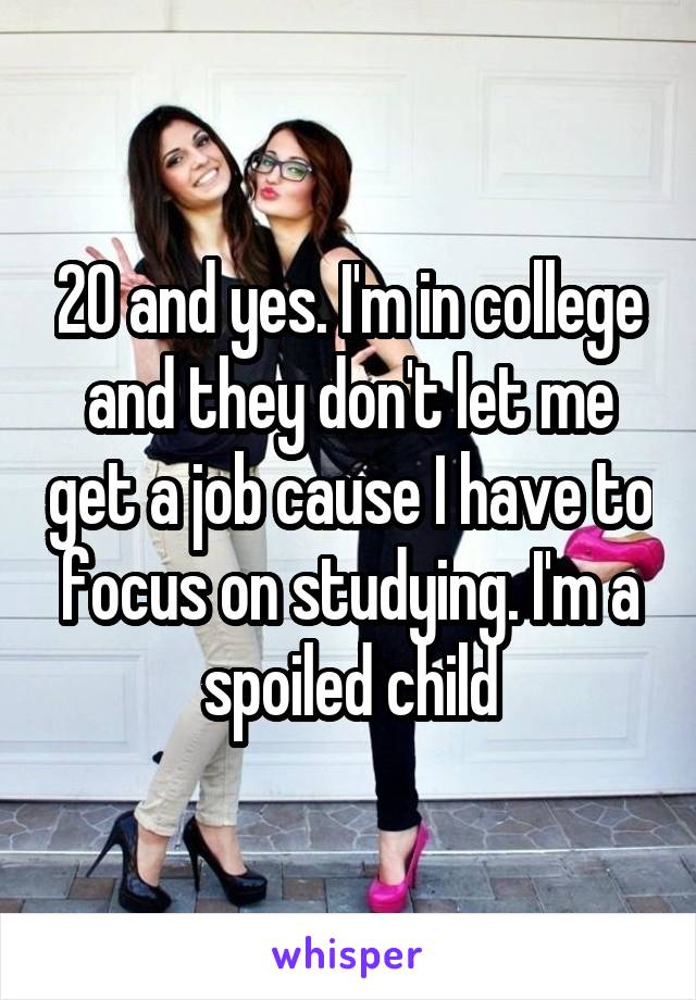 20 and yes. I'm in college and they don't let me get a job cause I have to focus on studying. I'm a spoiled child