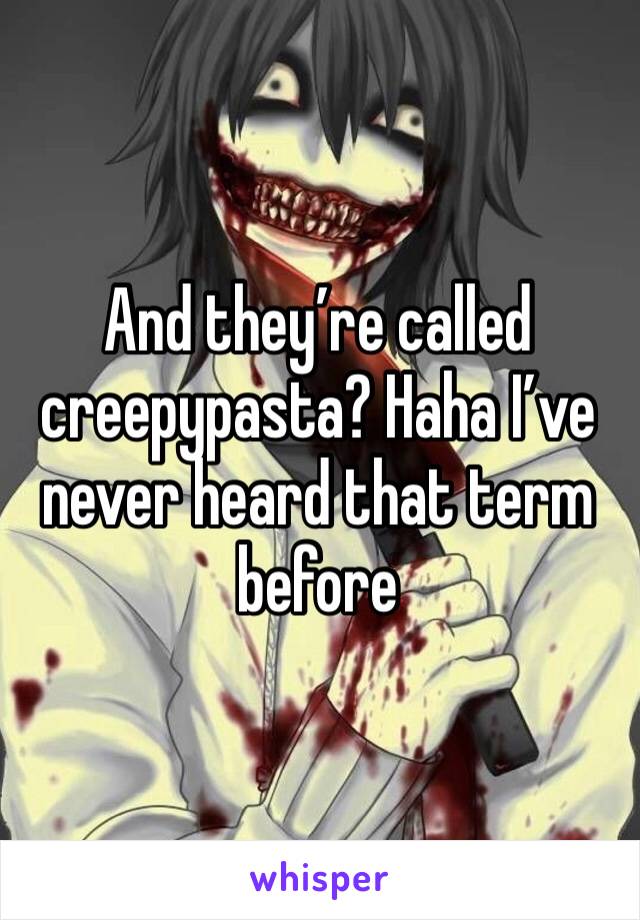 And they’re called creepypasta? Haha I’ve never heard that term before 