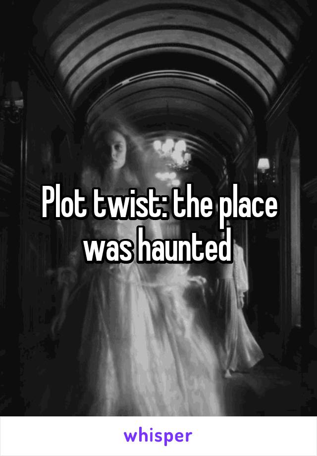 Plot twist: the place was haunted 