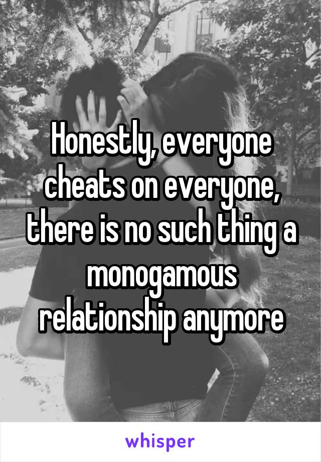 Honestly, everyone cheats on everyone, there is no such thing a monogamous relationship anymore