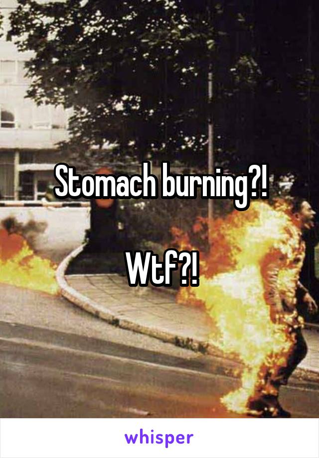 Stomach burning?!

Wtf?!