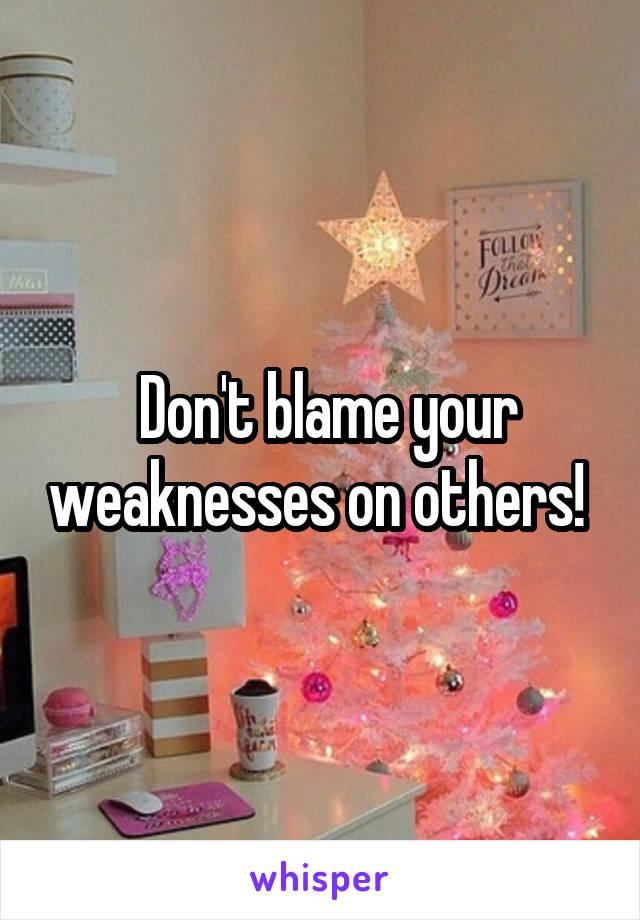  Don't blame your weaknesses on others! 