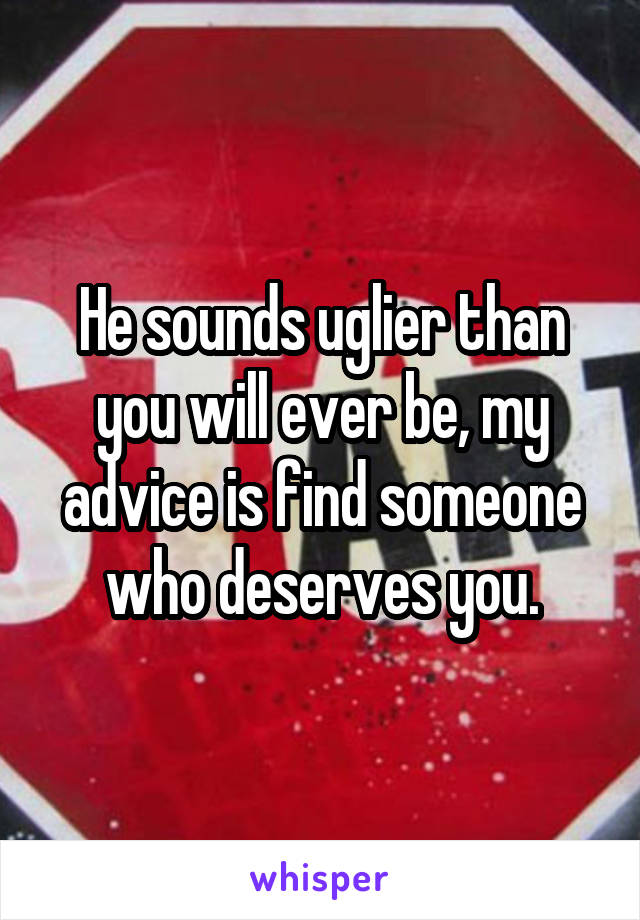 He sounds uglier than you will ever be, my advice is find someone who deserves you.