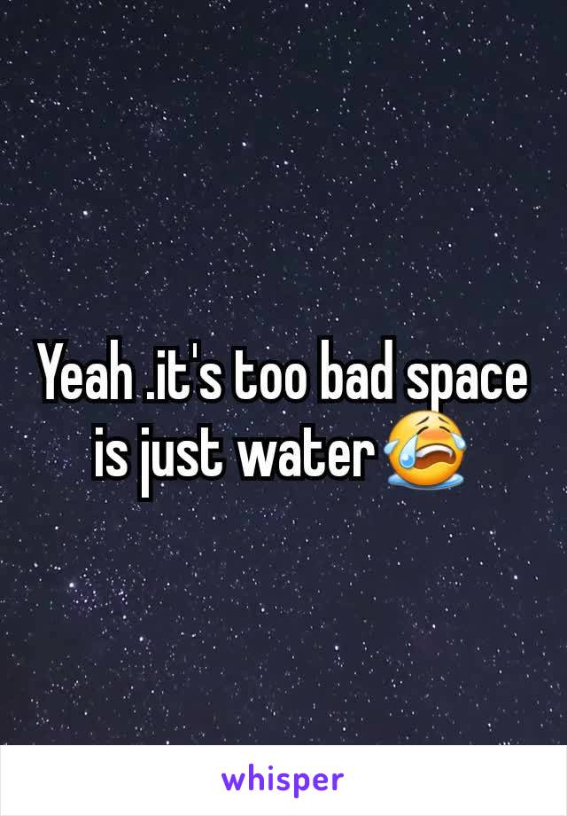 Yeah .it's too bad space is just water😭