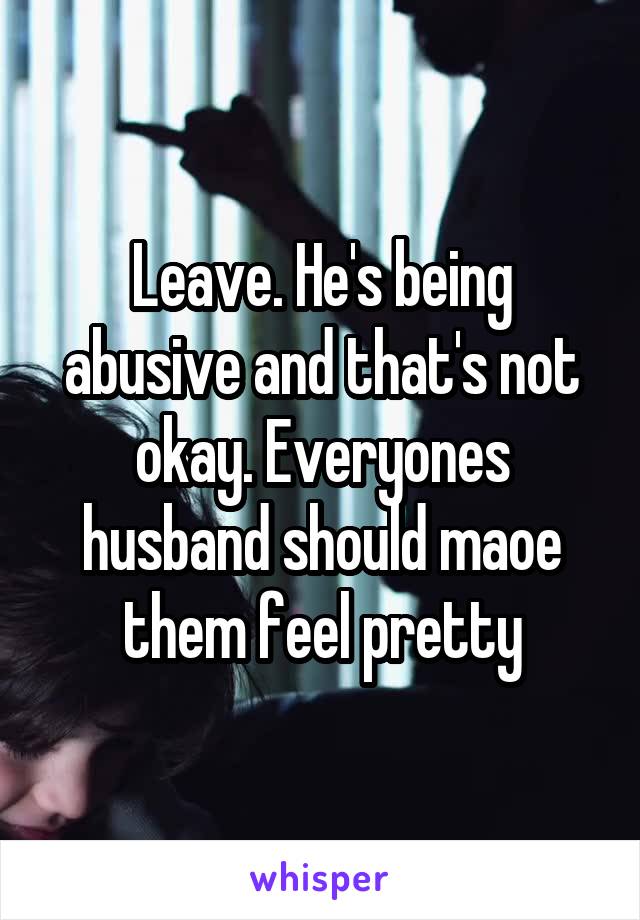 Leave. He's being abusive and that's not okay. Everyones husband should maoe them feel pretty