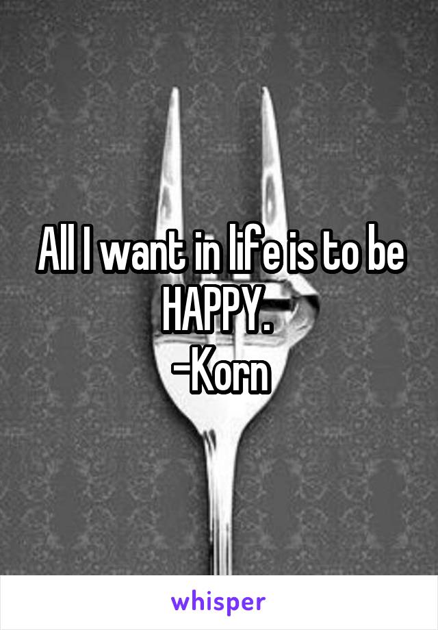 All I want in life is to be HAPPY. 
-Korn