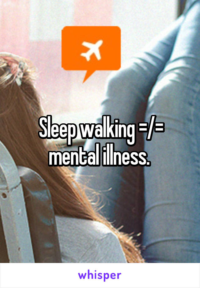 Sleep walking =/= mental illness. 