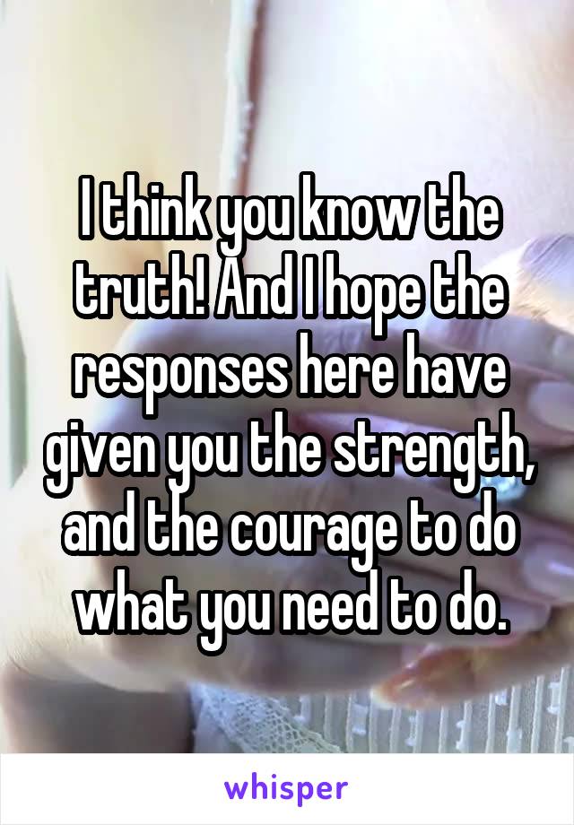 I think you know the truth! And I hope the responses here have given you the strength, and the courage to do what you need to do.