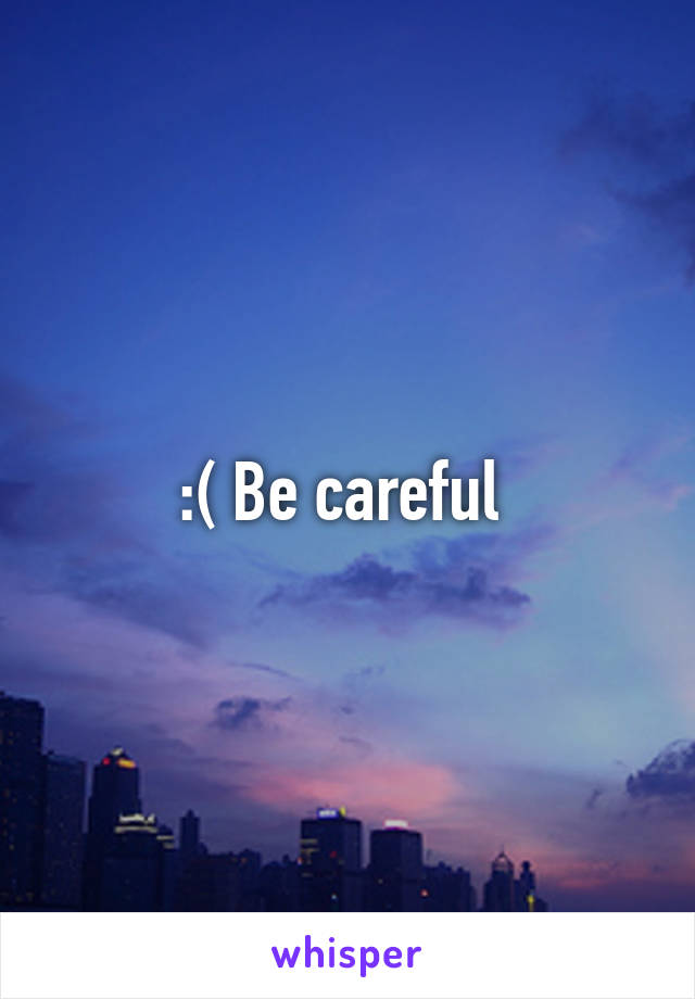 :( Be careful 