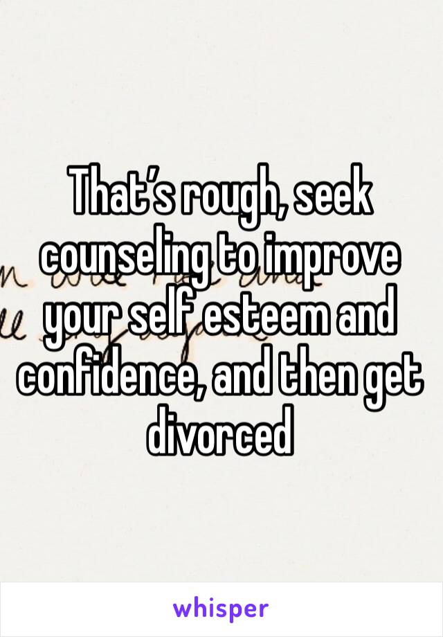 That’s rough, seek counseling to improve your self esteem and confidence, and then get divorced 