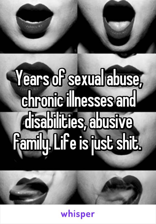 Years of sexual abuse, chronic illnesses and disabilities, abusive family. Life is just shit. 