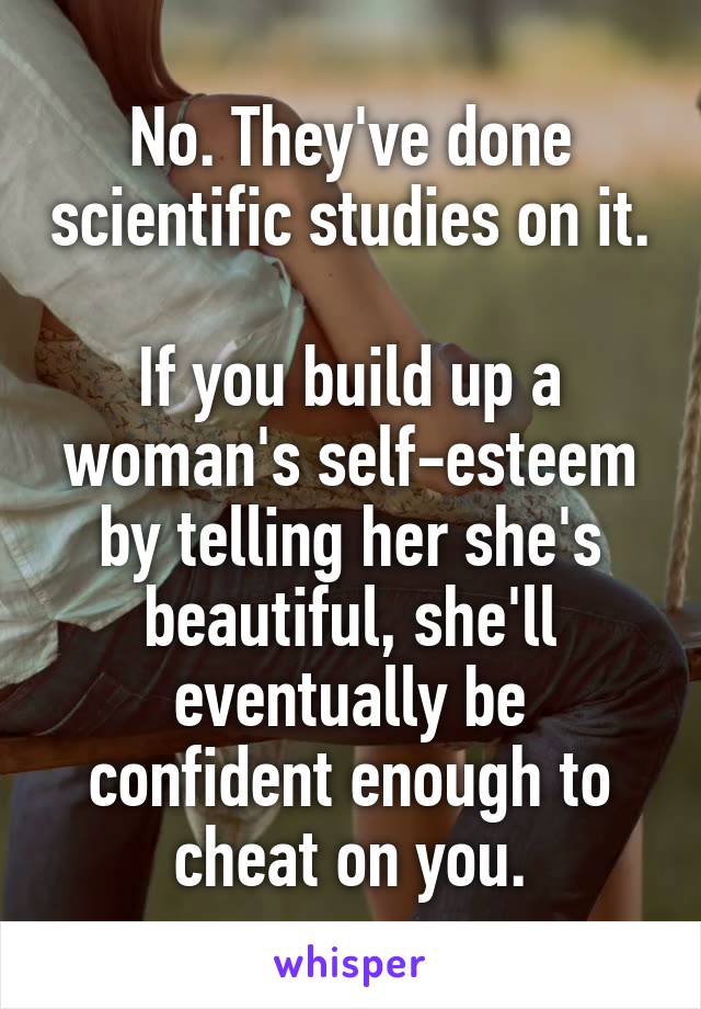 No. They've done scientific studies on it.

If you build up a woman's self-esteem by telling her she's beautiful, she'll eventually be confident enough to cheat on you.