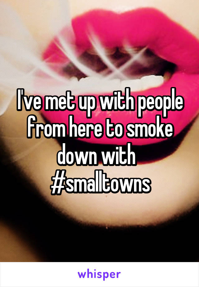 I've met up with people from here to smoke down with  
#smalltowns