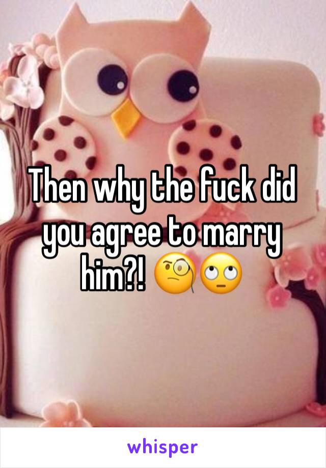 Then why the fuck did you agree to marry him?! 🧐🙄