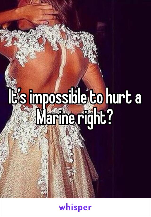 It’s impossible to hurt a Marine right? 