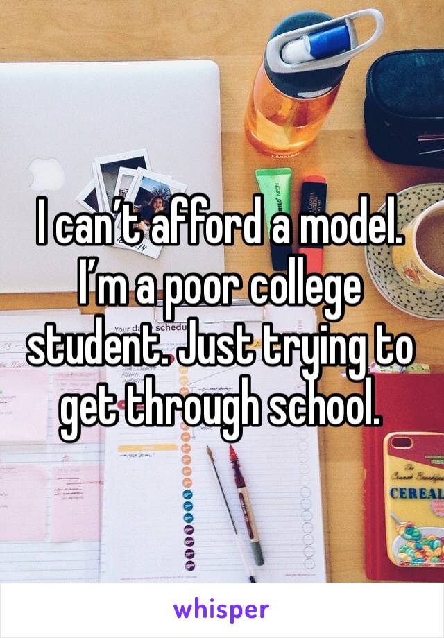 I can’t afford a model. I’m a poor college student. Just trying to get through school. 