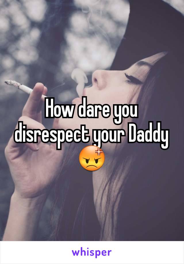 How dare you disrespect your Daddy 😡