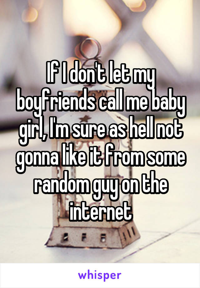 If I don't let my boyfriends call me baby girl, I'm sure as hell not gonna like it from some random guy on the internet