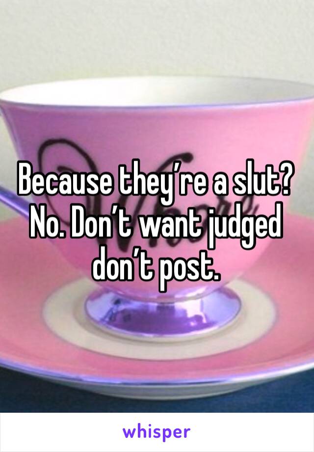 Because they’re a slut? No. Don’t want judged don’t post.