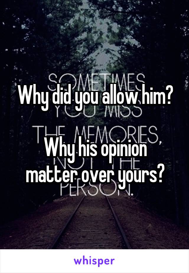 Why did you allow him?

Why his opinion matter over yours?