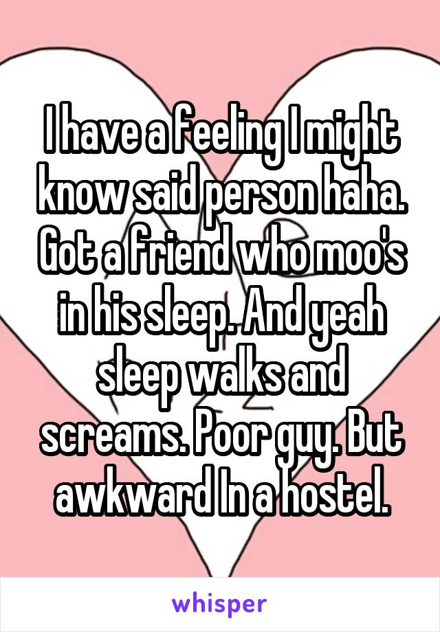 I have a feeling I might know said person haha.
Got a friend who moo's in his sleep. And yeah sleep walks and screams. Poor guy. But awkward In a hostel.