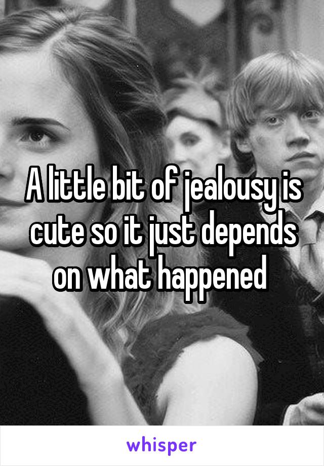 A little bit of jealousy is cute so it just depends on what happened 
