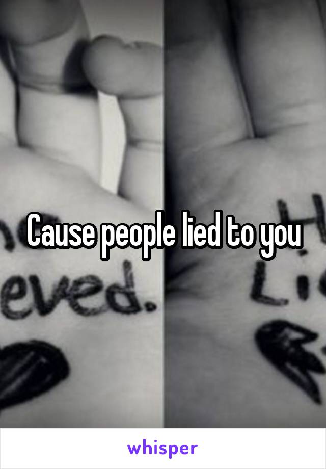 Cause people lied to you