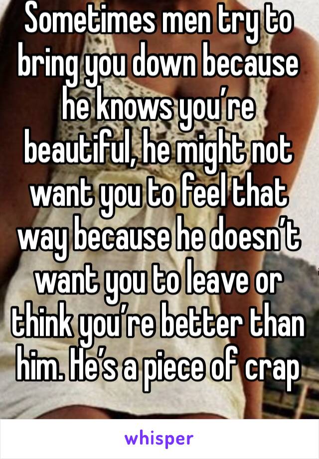 Sometimes men try to bring you down because he knows you’re beautiful, he might not want you to feel that way because he doesn’t want you to leave or think you’re better than him. He’s a piece of crap