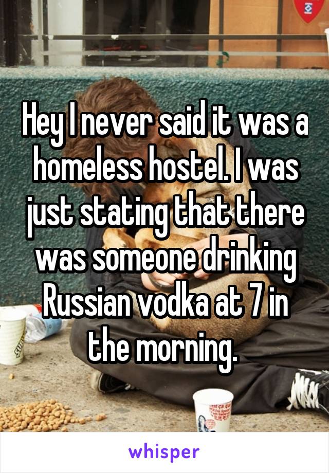 Hey I never said it was a homeless hostel. I was just stating that there was someone drinking Russian vodka at 7 in the morning. 