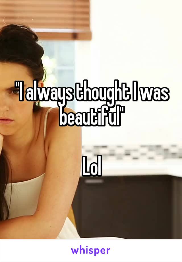 "I always thought I was beautiful"

Lol