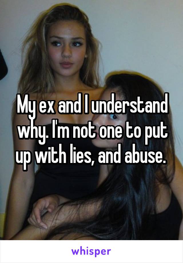My ex and I understand why. I'm not one to put up with lies, and abuse. 