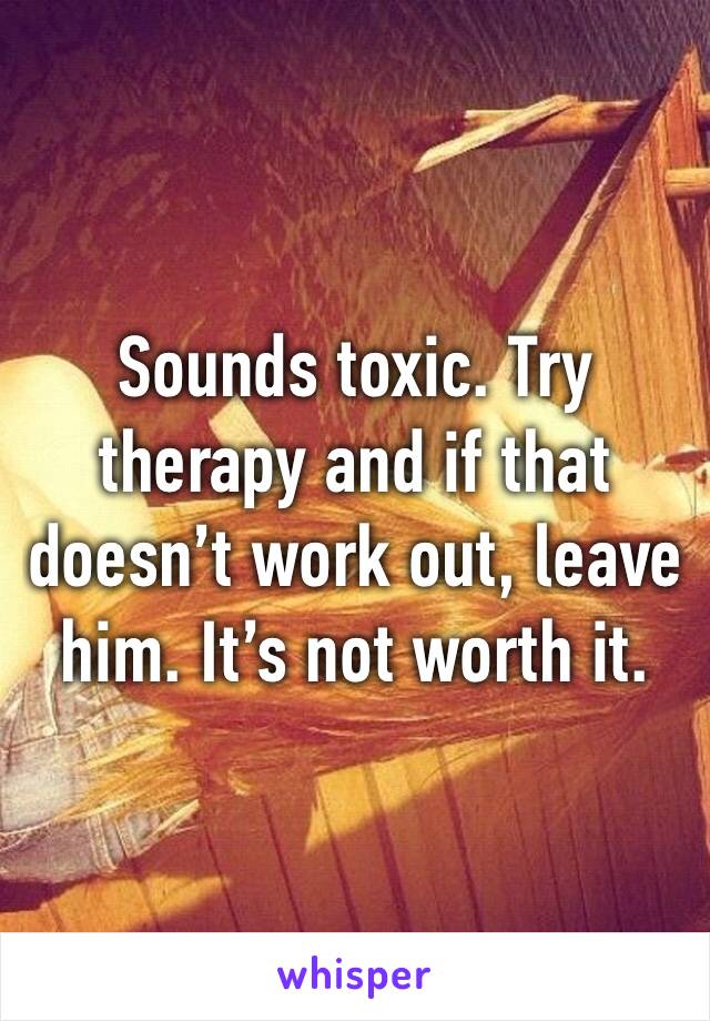 Sounds toxic. Try therapy and if that doesn’t work out, leave him. It’s not worth it. 