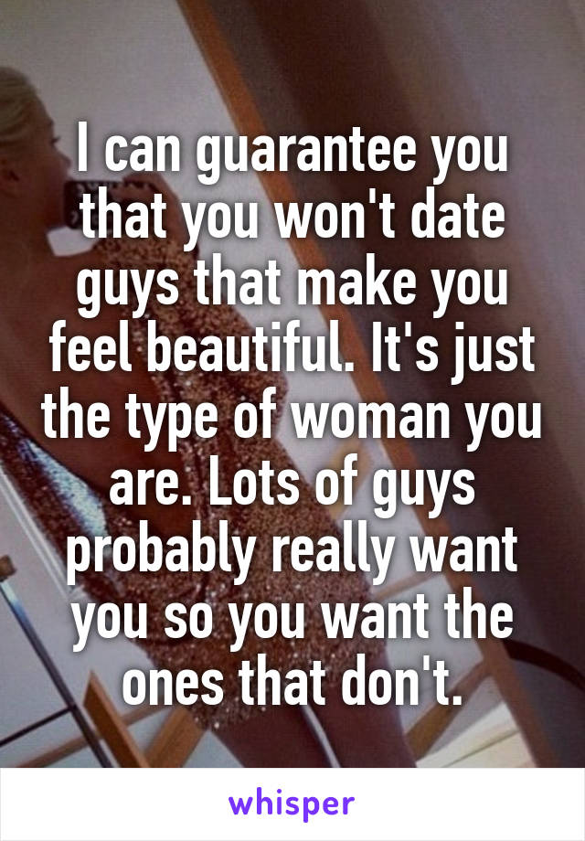 I can guarantee you that you won't date guys that make you feel beautiful. It's just the type of woman you are. Lots of guys probably really want you so you want the ones that don't.