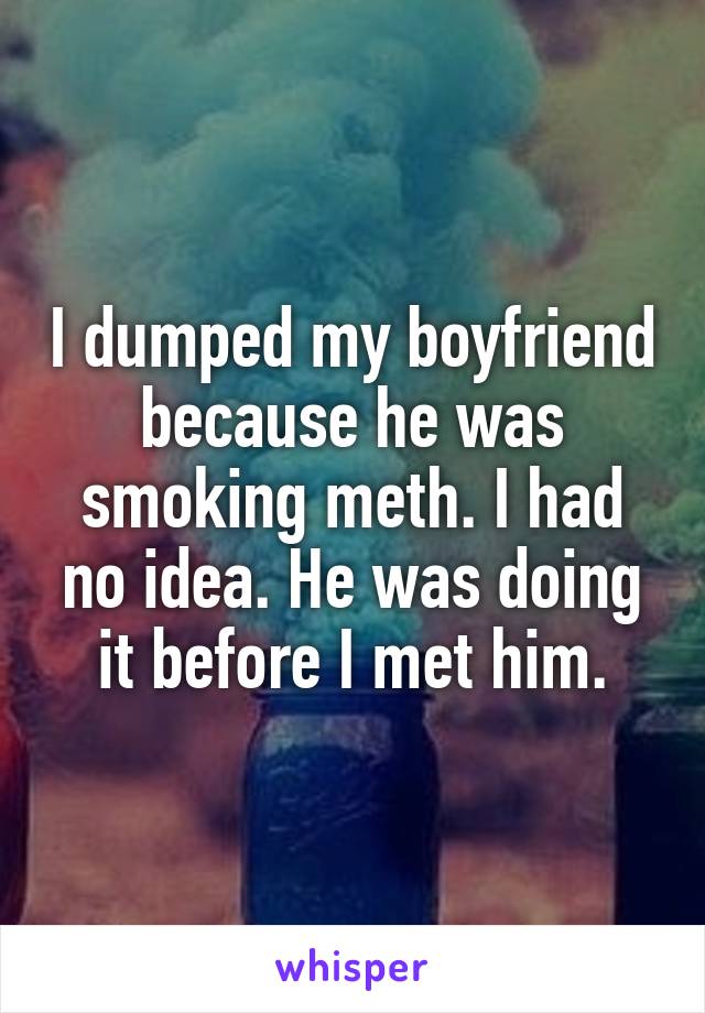 I dumped my boyfriend because he was smoking meth. I had no idea. He was doing it before I met him.