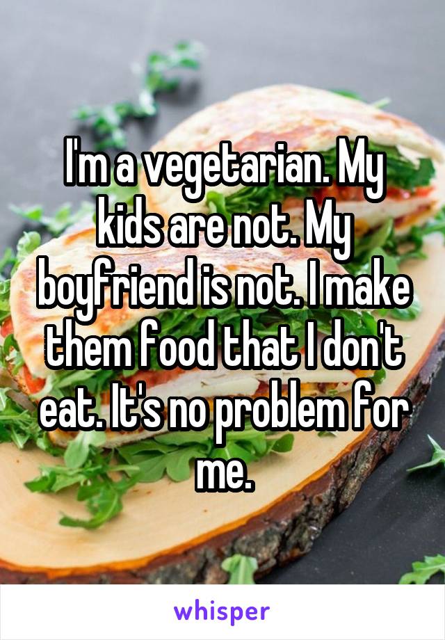 I'm a vegetarian. My kids are not. My boyfriend is not. I make them food that I don't eat. It's no problem for me.