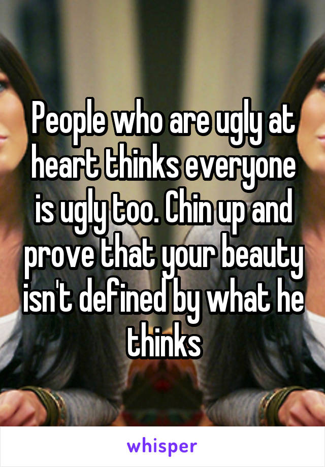 People who are ugly at heart thinks everyone is ugly too. Chin up and prove that your beauty isn't defined by what he thinks