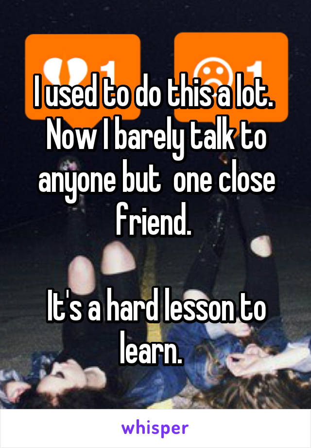 I used to do this a lot. 
Now I barely talk to anyone but  one close friend. 

It's a hard lesson to learn.  