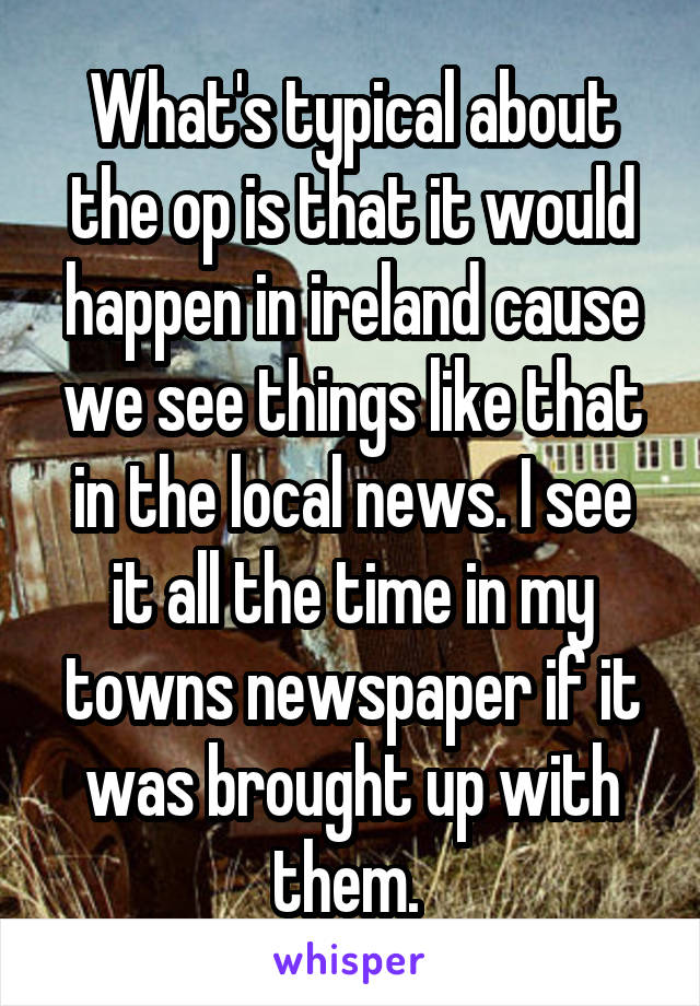 What's typical about the op is that it would happen in ireland cause we see things like that in the local news. I see it all the time in my towns newspaper if it was brought up with them. 