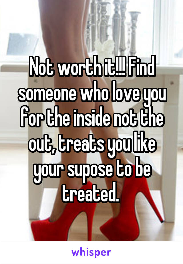 Not worth it!!! Find someone who love you for the inside not the out, treats you like your supose to be treated. 