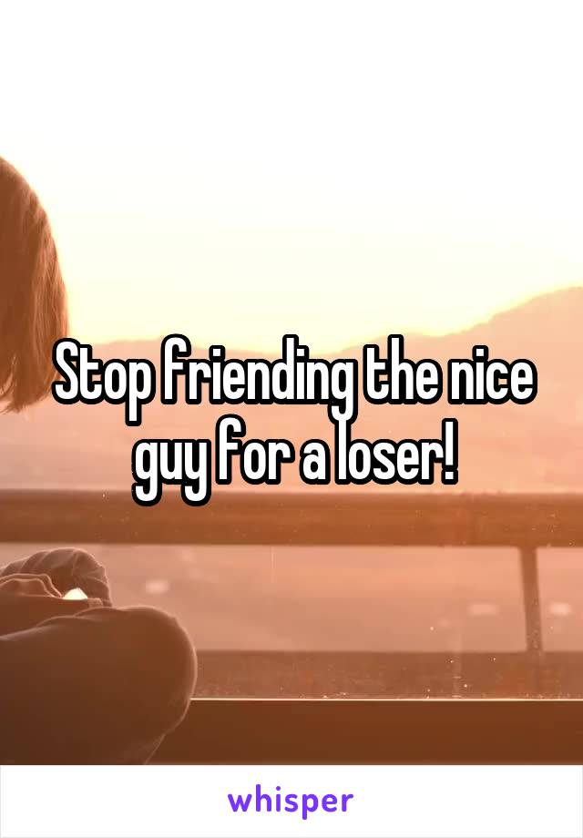 Stop friending the nice guy for a loser!