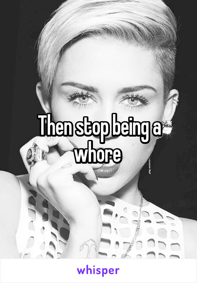 Then stop being a whore 