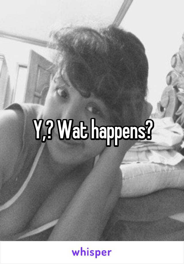 Y,? Wat happens?