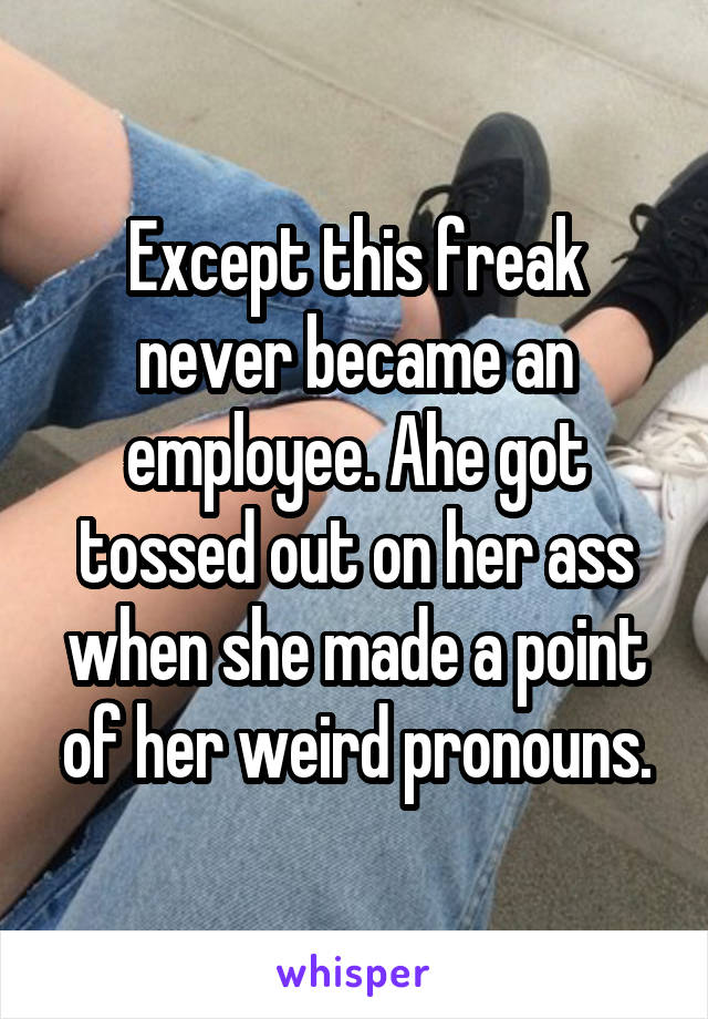 Except this freak never became an employee. Ahe got tossed out on her ass when she made a point of her weird pronouns.