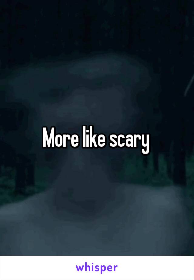 More like scary 