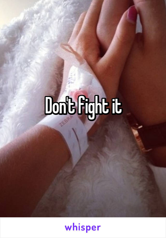 Don't fight it
