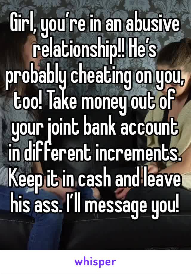 Girl, you’re in an abusive relationship!! He’s probably cheating on you, too! Take money out of your joint bank account in different increments. Keep it in cash and leave his ass. I’ll message you!