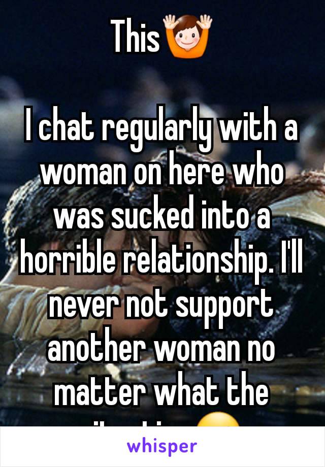 This🙌

I chat regularly with a woman on here who was sucked into a horrible relationship. I'll never not support another woman no matter what the situation☺